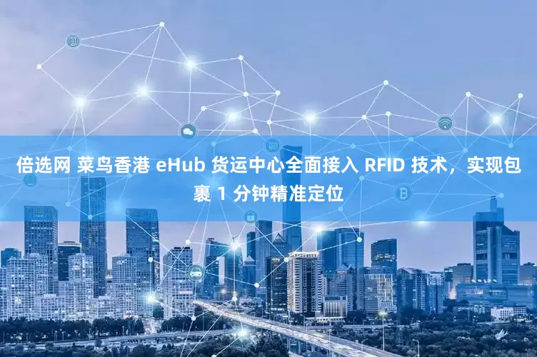 倍选网 菜鸟香港 eHub 货运中心全面接入 RFID 技术，实现包裹 1 分钟精准定位