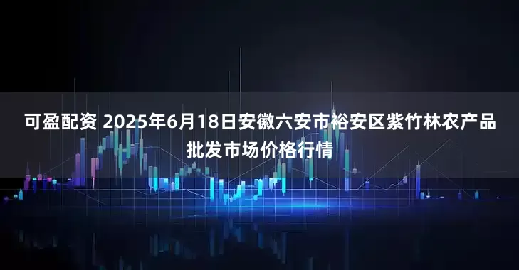 可盈配资 2025年6月18日安徽六安市裕安区紫竹林农产品批发市场价格行情