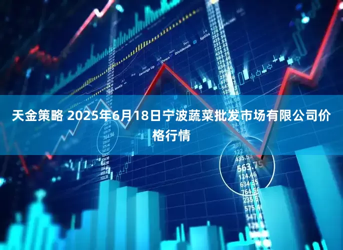 天金策略 2025年6月18日宁波蔬菜批发市场有限公司价格行情