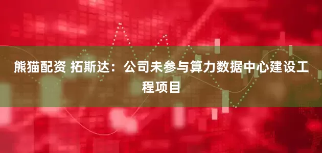 熊猫配资 拓斯达：公司未参与算力数据中心建设工程项目