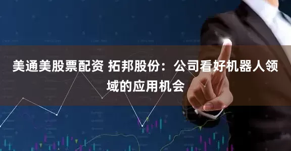 美通美股票配资 拓邦股份：公司看好机器人领域的应用机会