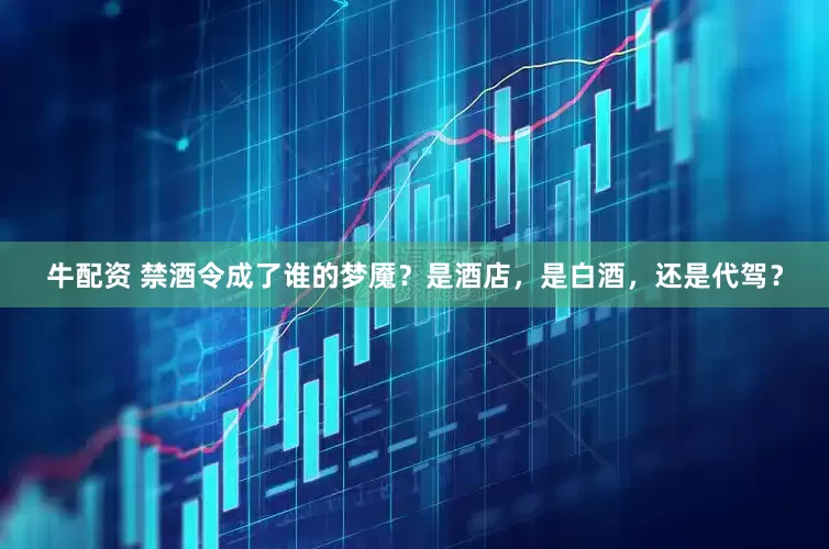 牛配资 禁酒令成了谁的梦魇？是酒店，是白酒，还是代驾？