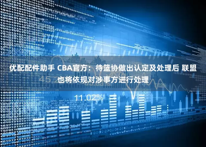 优配配件助手 CBA官方：待篮协做出认定及处理后 联盟也将依规对涉事方进行处理