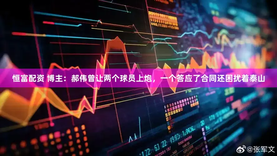 恒富配资 博主：郝伟曾让两个球员上炮，一个答应了合同还困扰着泰山