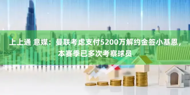 上上通 意媒：曼联考虑支付5200万解约金签小基恩，本赛季已多次考察球员