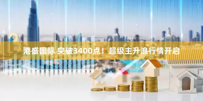 港盛国际 突破3400点！超级主升浪行情开启