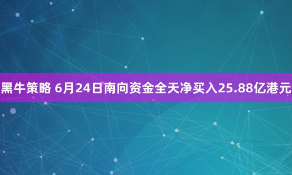 黑牛策略 6月24日南向资金全天净买入25.88亿港元