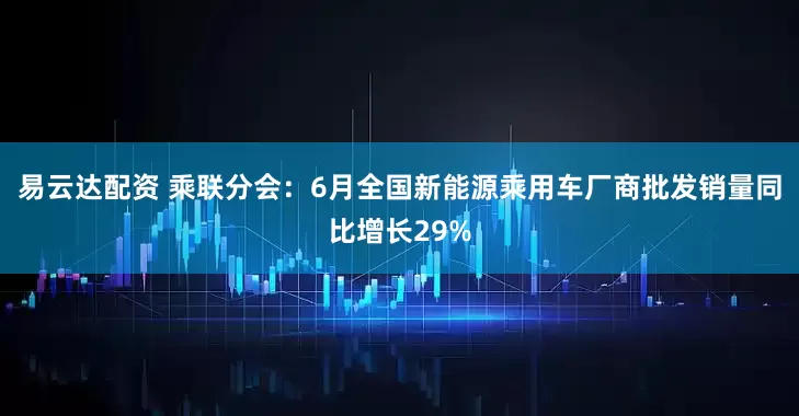易云达配资 乘联分会：6月全国新能源乘用车厂商批发销量同比增长29%