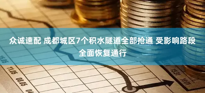 众诚速配 成都城区7个积水隧道全部抢通 受影响路段全面恢复通行