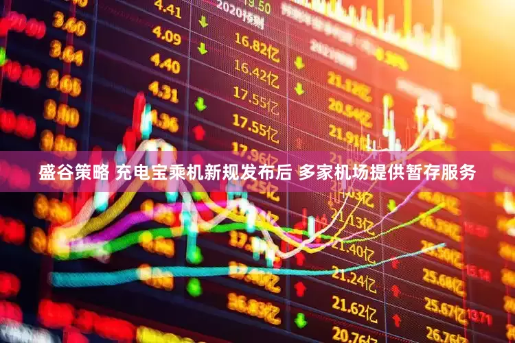 盛谷策略 充电宝乘机新规发布后 多家机场提供暂存服务