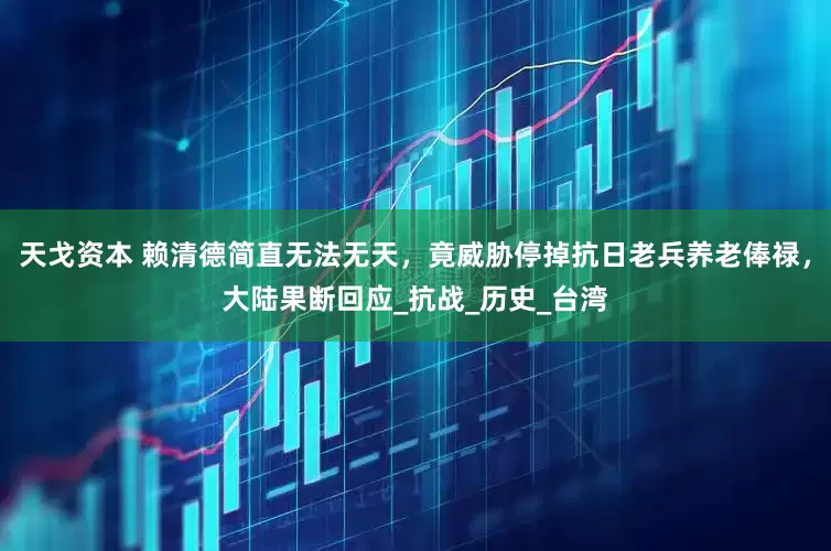 天戈资本 赖清德简直无法无天，竟威胁停掉抗日老兵养老俸禄，大陆果断回应_抗战_历史_台湾