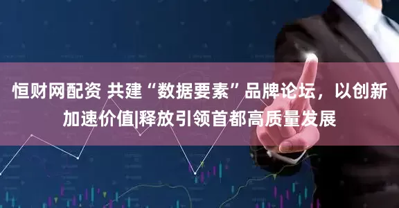 恒财网配资 共建“数据要素”品牌论坛，以创新加速价值|释放引领首都高质量发展
