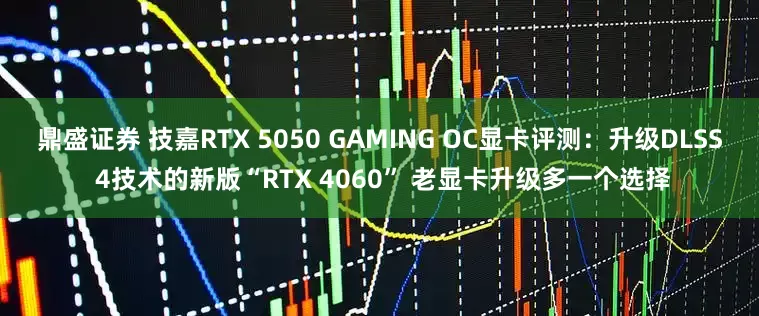 鼎盛证券 技嘉RTX 5050 GAMING OC显卡评测：升级DLSS 4技术的新版“RTX 4060” 老显卡升级多一个选择