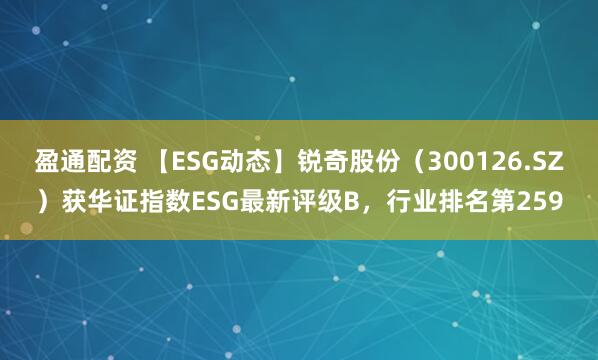 盈通配资 【ESG动态】锐奇股份（300126.SZ）获华证指数ESG最新评级B，行业排名第259