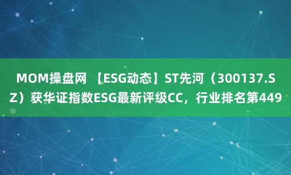 MOM操盘网 【ESG动态】ST先河（300137.SZ）获华证指数ESG最新评级CC，行业排名第449
