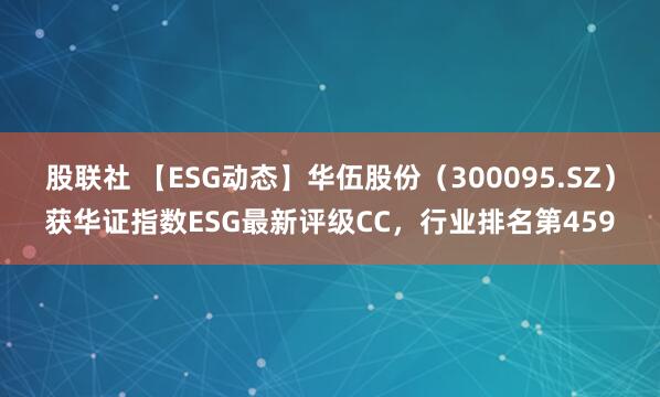 股联社 【ESG动态】华伍股份（300095.SZ）获华证指数ESG最新评级CC，行业排名第459