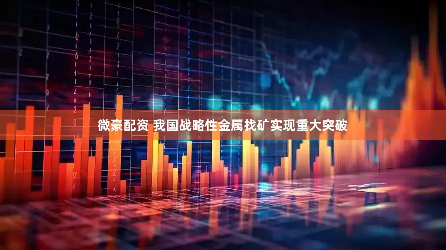 微豪配资 我国战略性金属找矿实现重大突破