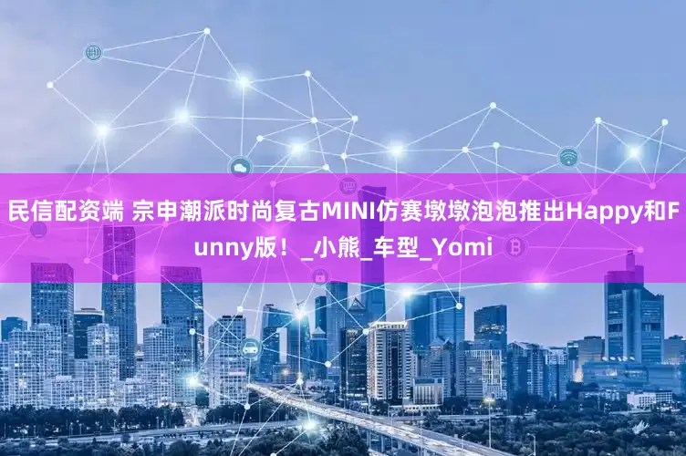 民信配资端 宗申潮派时尚复古MINI仿赛墩墩泡泡推出Happy和Funny版！_小熊_车型_Yomi