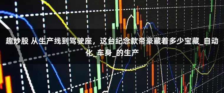 趣炒股 从生产线到驾驶座，这台纪念款帝豪藏着多少宝藏_自动化_车身_的生产