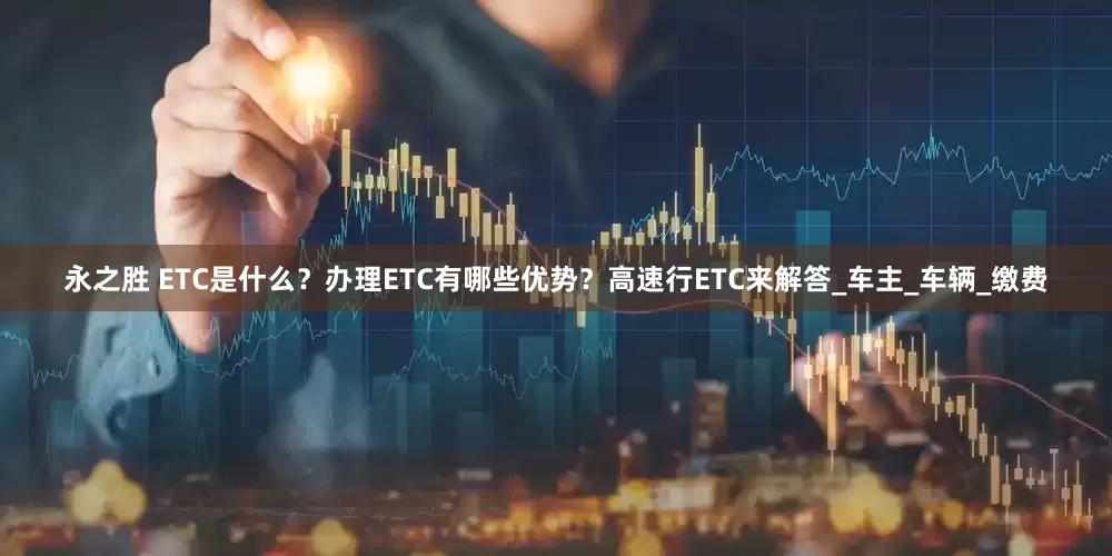 永之胜 ETC是什么？办理ETC有哪些优势？高速行ETC来解答_车主_车辆_缴费