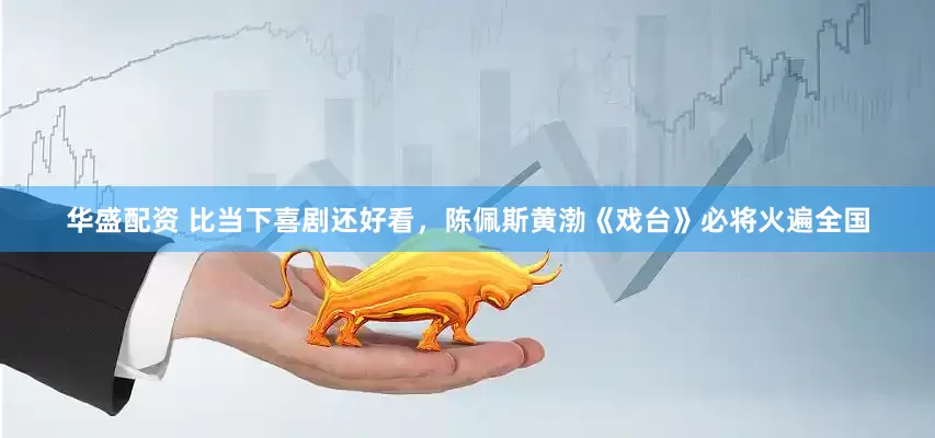 华盛配资 比当下喜剧还好看，陈佩斯黄渤《戏台》必将火遍全国