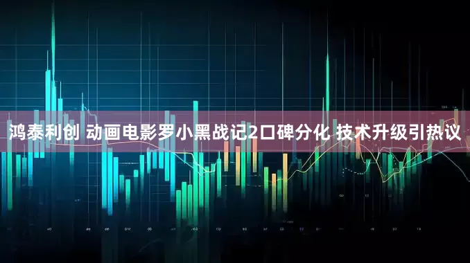 鸿泰利创 动画电影罗小黑战记2口碑分化 技术升级引热议