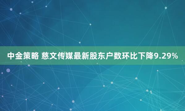 中金策略 慈文传媒最新股东户数环比下降9.29%