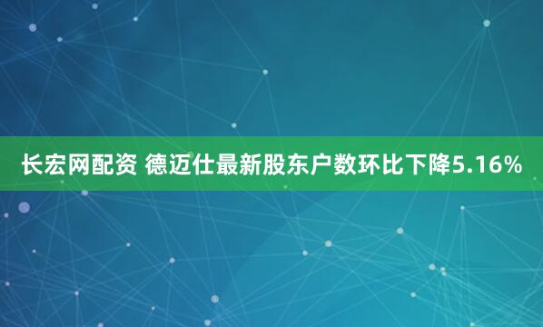 长宏网配资 德迈仕最新股东户数环比下降5.16%