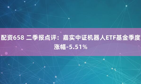 配资658 二季报点评：嘉实中证机器人ETF基金季度涨幅-5.51%