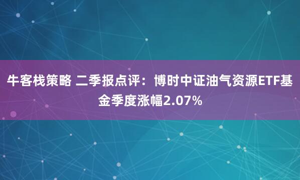 牛客栈策略 二季报点评：博时中证油气资源ETF基金季度涨幅2.07%