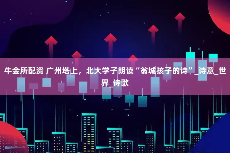 牛金所配资 广州塔上，北大学子朗读“翁城孩子的诗”_诗意_世界_诗歌