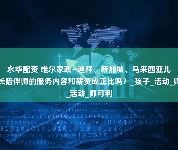 永华配资 维尔家政—迪拜、新加坡、马来西亚儿童成长陪伴师的服务内容和薪资成正比吗？_孩子_活动_师可利