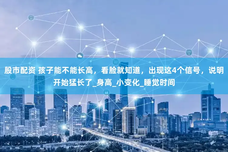 股市配资 孩子能不能长高，看脸就知道，出现这4个信号，说明开始猛长了_身高_小变化_睡觉时间
