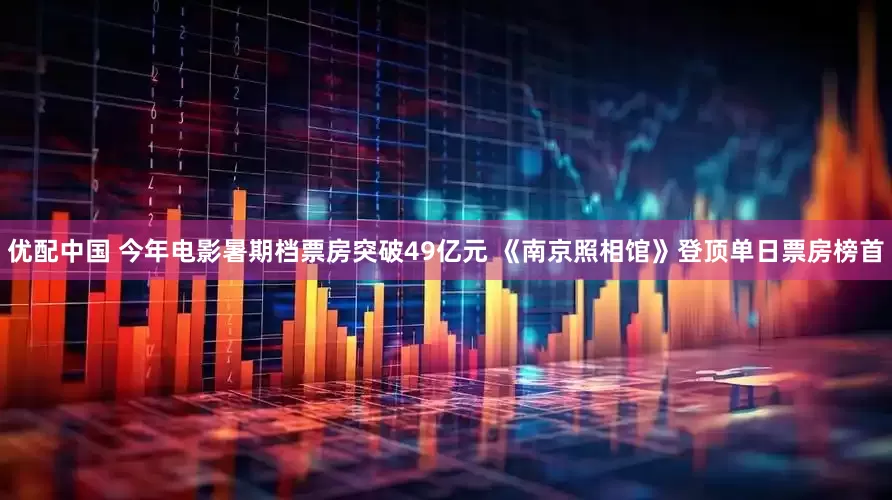 优配中国 今年电影暑期档票房突破49亿元 《南京照相馆》登顶单日票房榜首