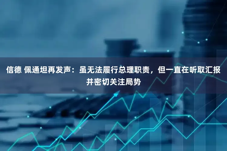 信德 佩通坦再发声：虽无法履行总理职责，但一直在听取汇报并密切关注局势