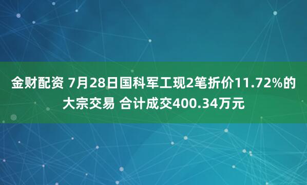金财配资 7月28日国科军工现2笔折价11.72%的大宗交易 合计成交400.34万元