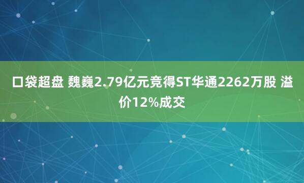 口袋超盘 魏巍2.79亿元竞得ST华通2262万股 溢价12%成交