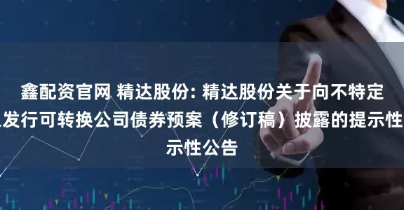 鑫配资官网 精达股份: 精达股份关于向不特定对象发行可转换公司债券预案（修订稿）披露的提示性公告
